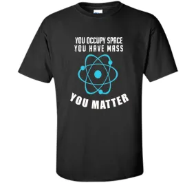 You Occupy Space You Have Mass You Matter Science T-Shirt